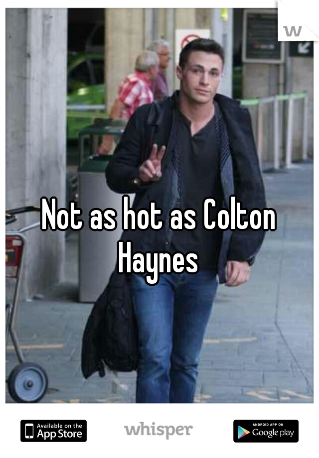 Not as hot as Colton Haynes 