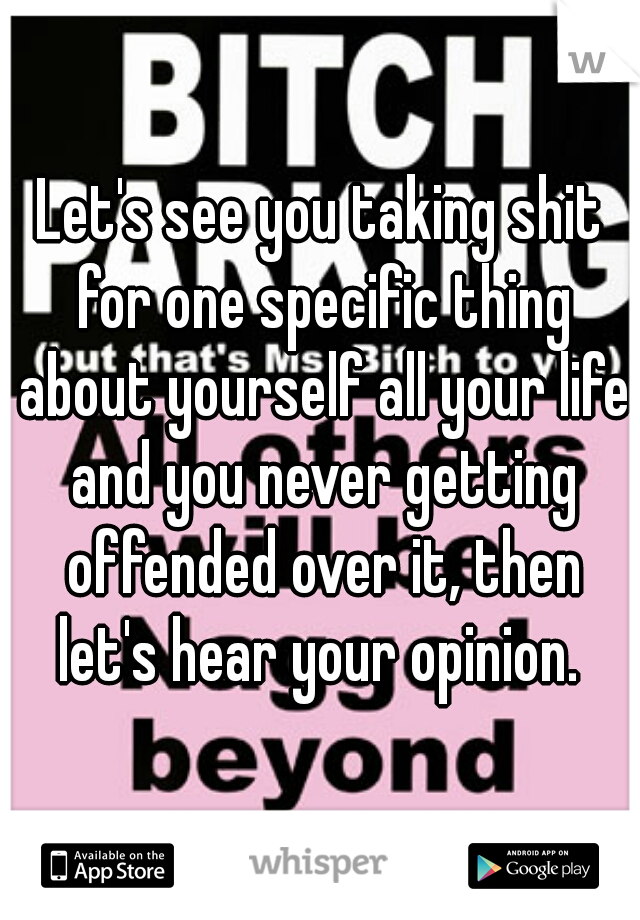 Let's see you taking shit for one specific thing about yourself all your life and you never getting offended over it, then let's hear your opinion. 