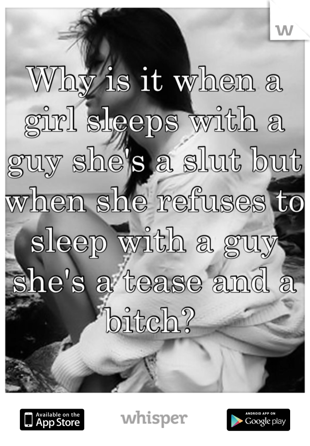 Why is it when a girl sleeps with a guy she's a slut but when she refuses to sleep with a guy she's a tease and a bitch? 