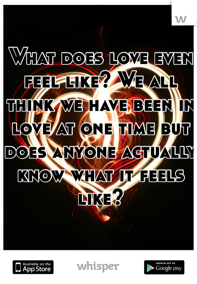 What does love even feel like? We all think we have been in love at one time but does anyone actually know what it feels like? 