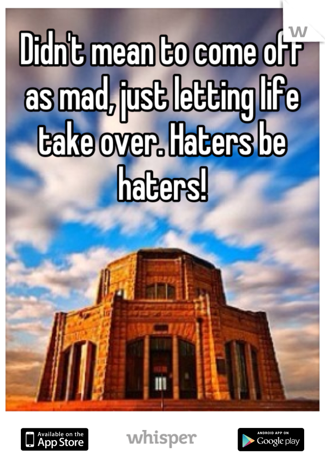 Didn't mean to come off as mad, just letting life take over. Haters be haters!