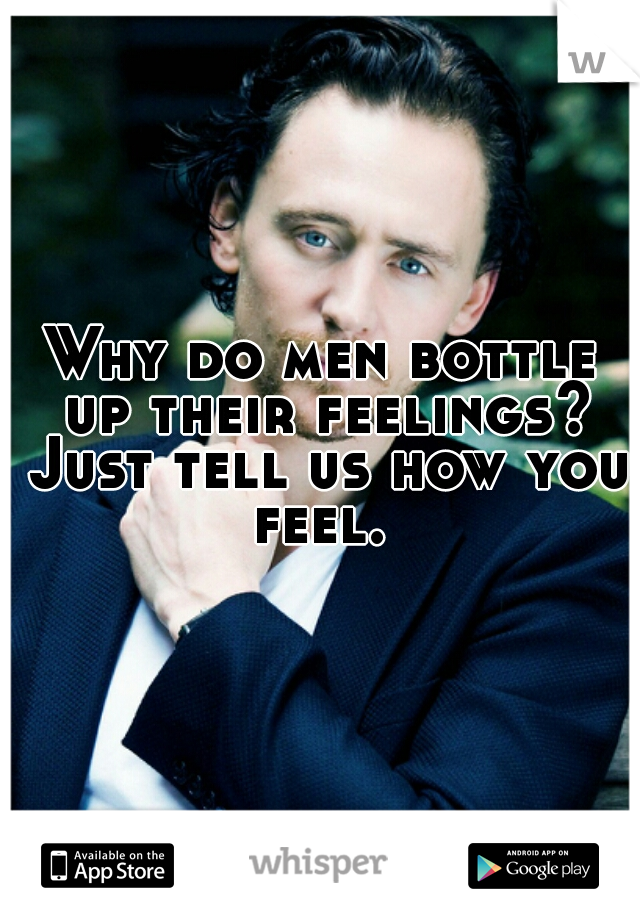 Why do men bottle up their feelings? Just tell us how you feel. 