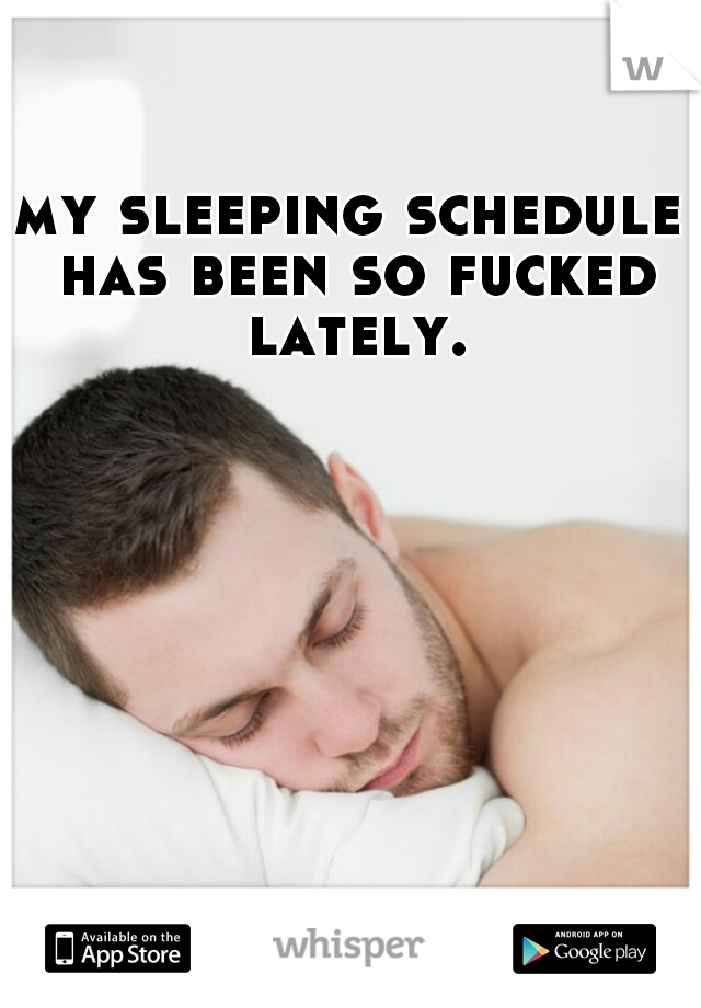 my sleeping schedule has been so fucked lately.