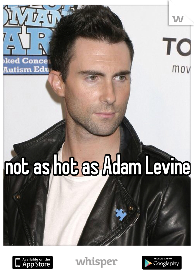 not as hot as Adam Levine