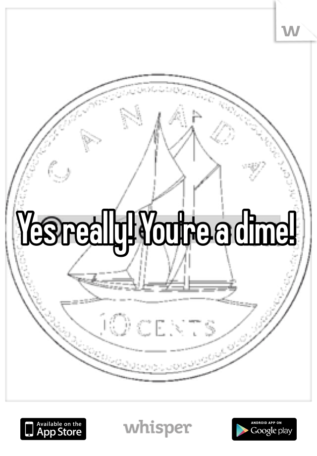 Yes really! You're a dime! 