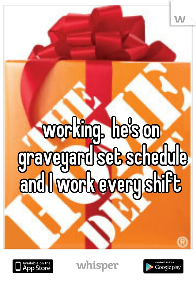 working.  he's on graveyard set schedule and I work every shift 