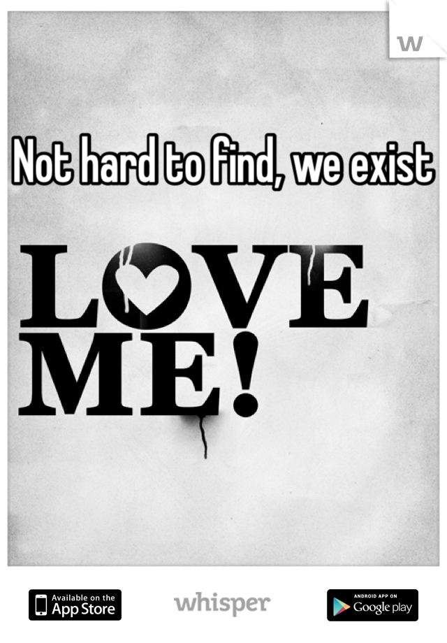 Not hard to find, we exist 