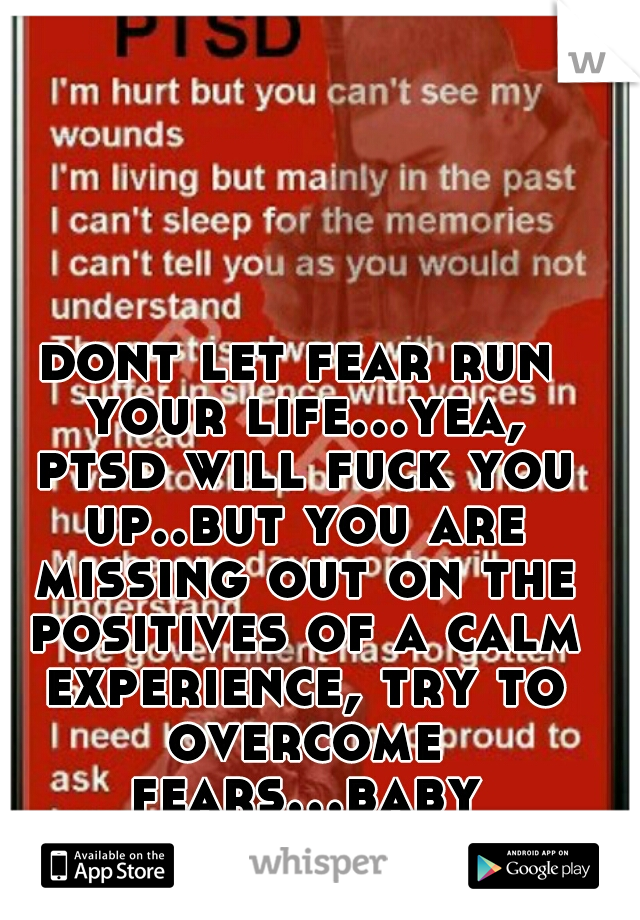 dont let fear run your life...yea, ptsd will fuck you up..but you are missing out on the positives of a calm experience, try to overcome fears...baby steps