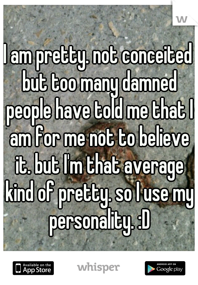 I am pretty. not conceited but too many damned people have told me that I am for me not to believe it. but I'm that average kind of pretty. so I use my personality. :D