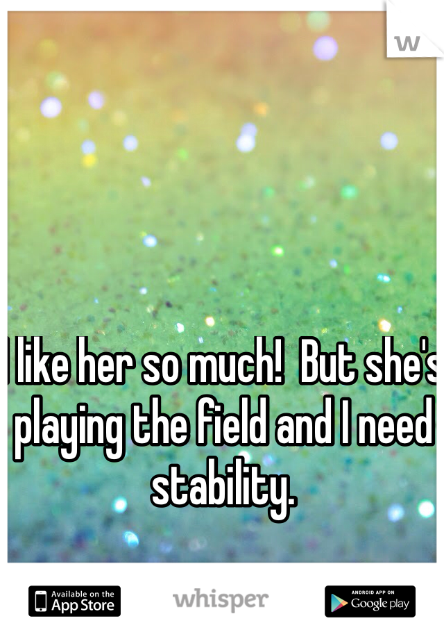 I like her so much!  But she's playing the field and I need stability. 