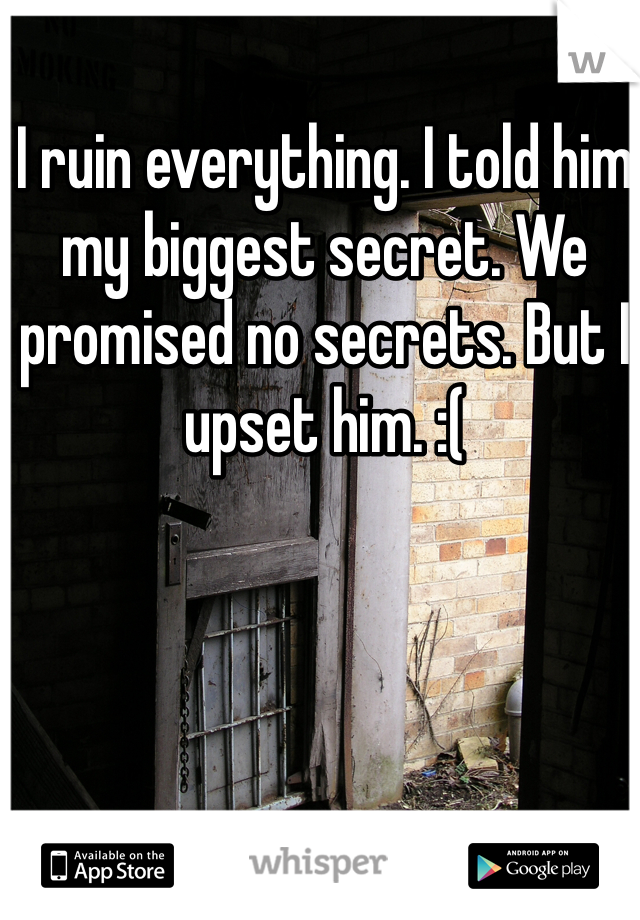 I ruin everything. I told him my biggest secret. We promised no secrets. But I upset him. :(
