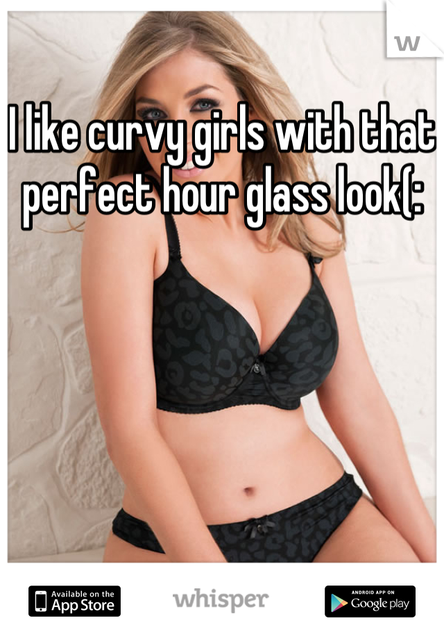I like curvy girls with that perfect hour glass look(: