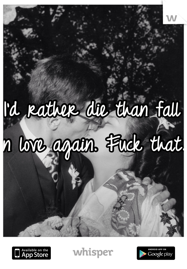 I'd rather die than fall in love again. Fuck that.