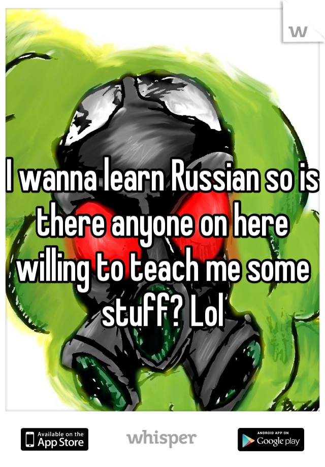 I wanna learn Russian so is there anyone on here willing to teach me some stuff? Lol
