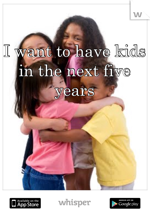 I want to have kids in the next five years