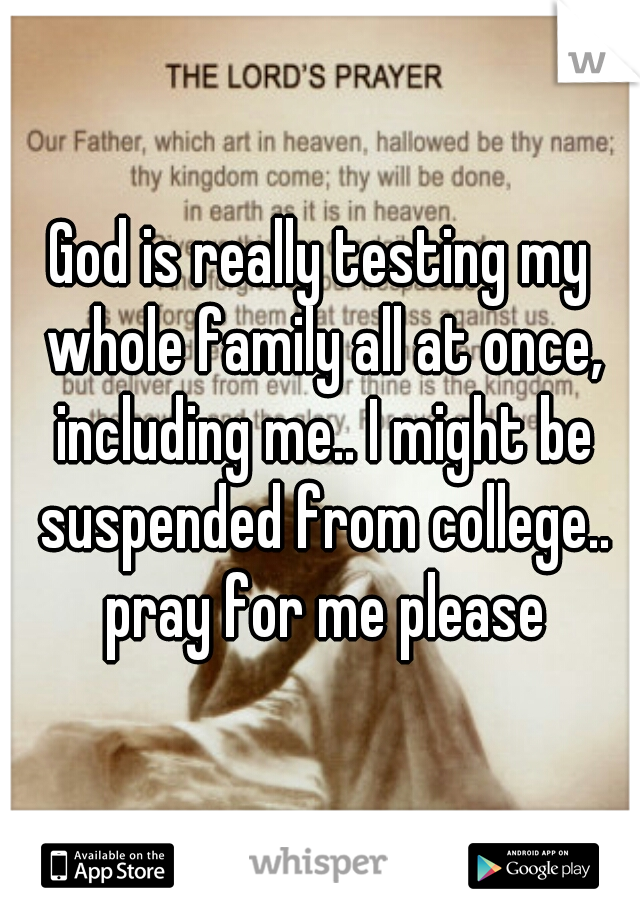God is really testing my whole family all at once, including me.. I might be suspended from college.. pray for me please