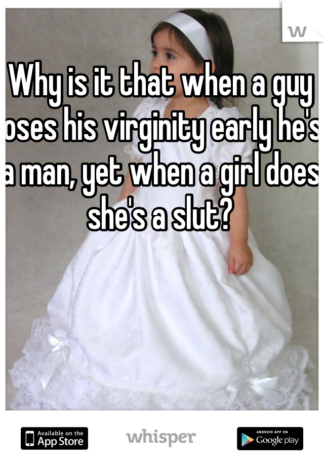 Why is it that when a guy loses his virginity early he's a man, yet when a girl does she's a slut?