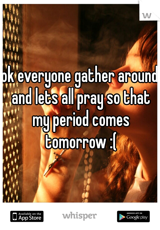 ok everyone gather around and lets all pray so that my period comes tomorrow :(