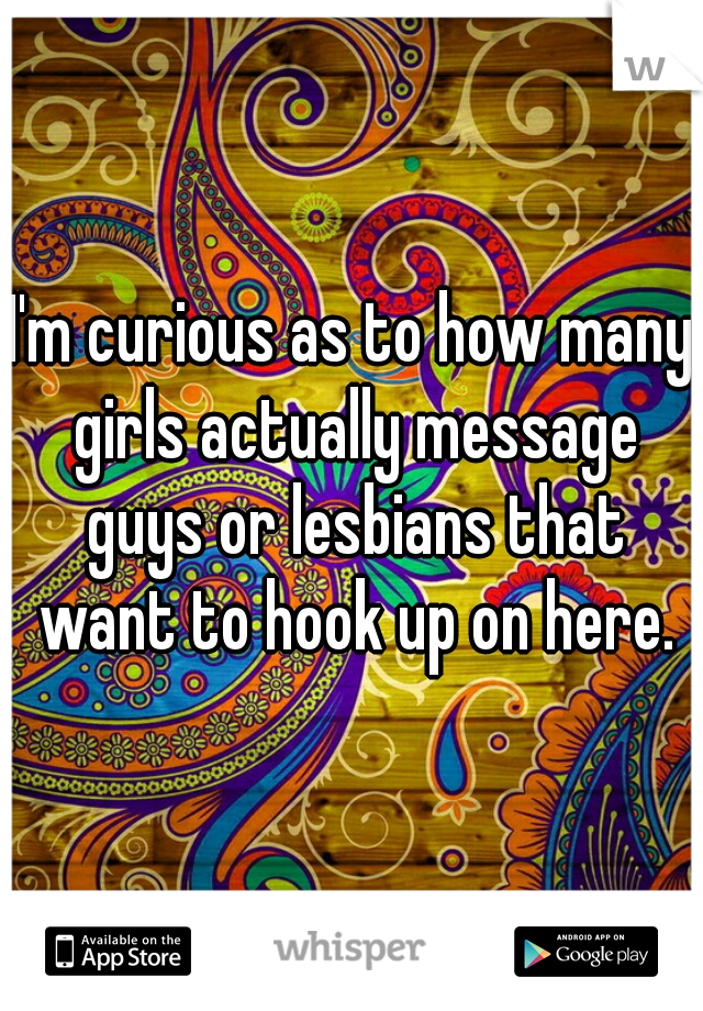 I'm curious as to how many girls actually message guys or lesbians that want to hook up on here.