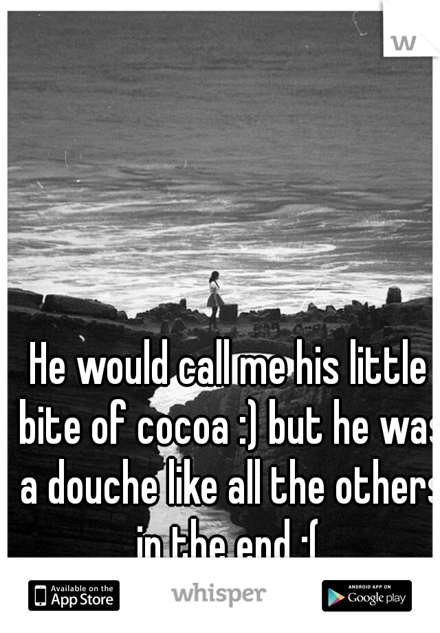 He would call me his little bite of cocoa :) but he was a douche like all the others in the end :( 