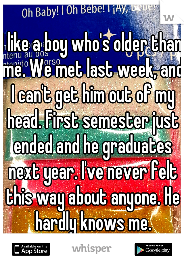 I like a boy who's older than me. We met last week, and I can't get him out of my head. First semester just ended and he graduates next year. I've never felt this way about anyone. He hardly knows me.