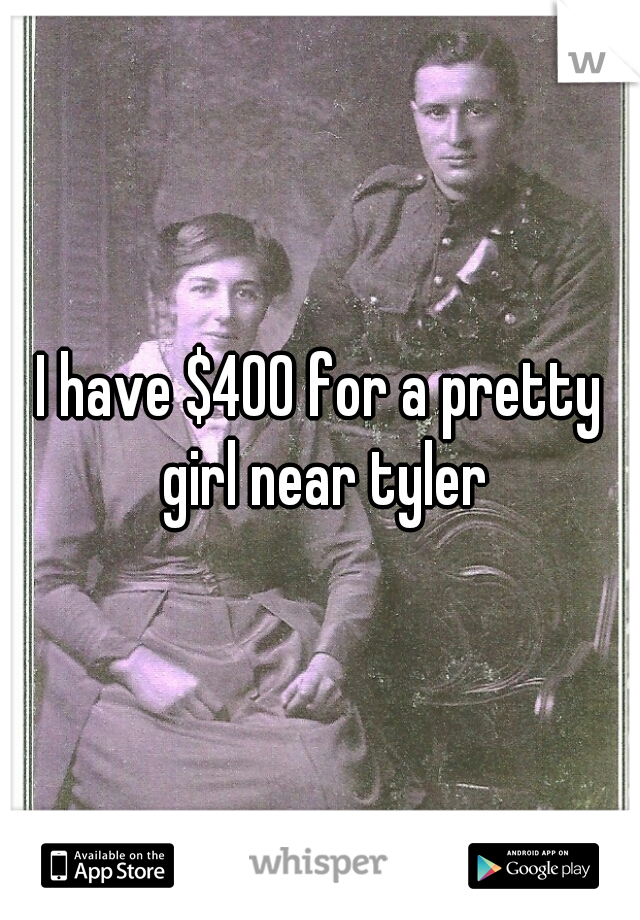 I have $400 for a pretty girl near tyler