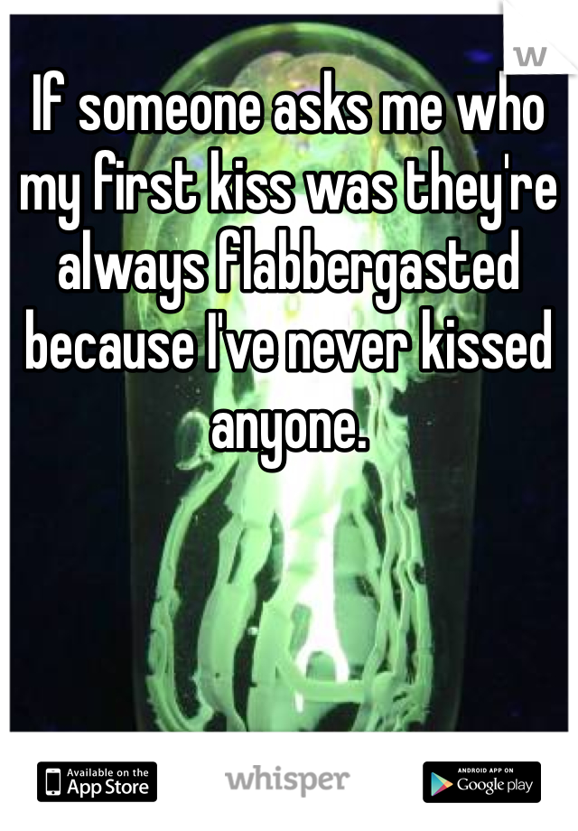 If someone asks me who my first kiss was they're always flabbergasted because I've never kissed anyone. 