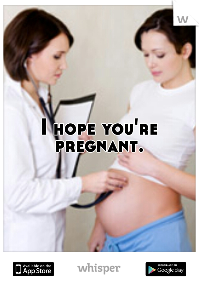 I hope you're pregnant. 