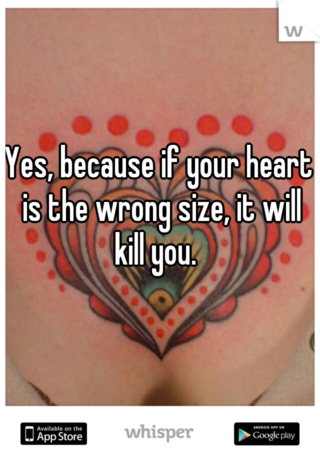 Yes, because if your heart is the wrong size, it will kill you.  