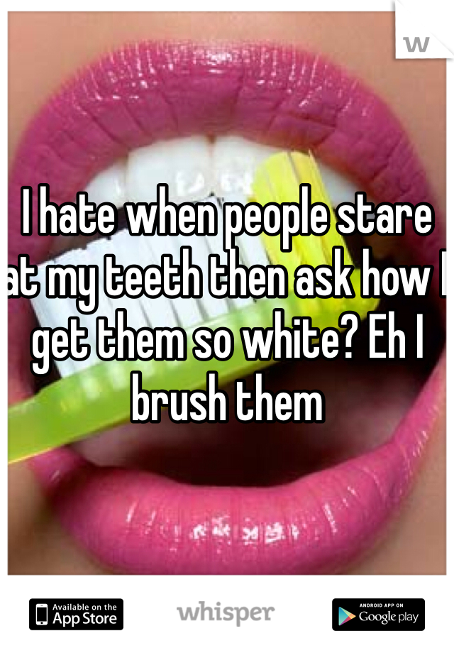 I hate when people stare at my teeth then ask how I get them so white? Eh I brush them 