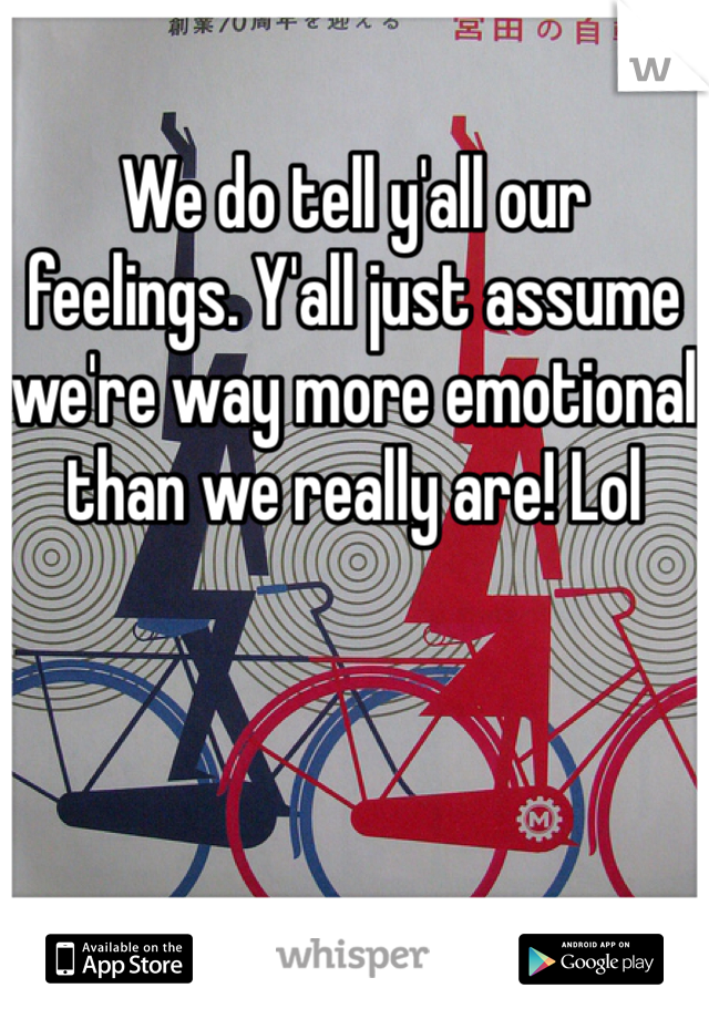 We do tell y'all our feelings. Y'all just assume we're way more emotional than we really are! Lol