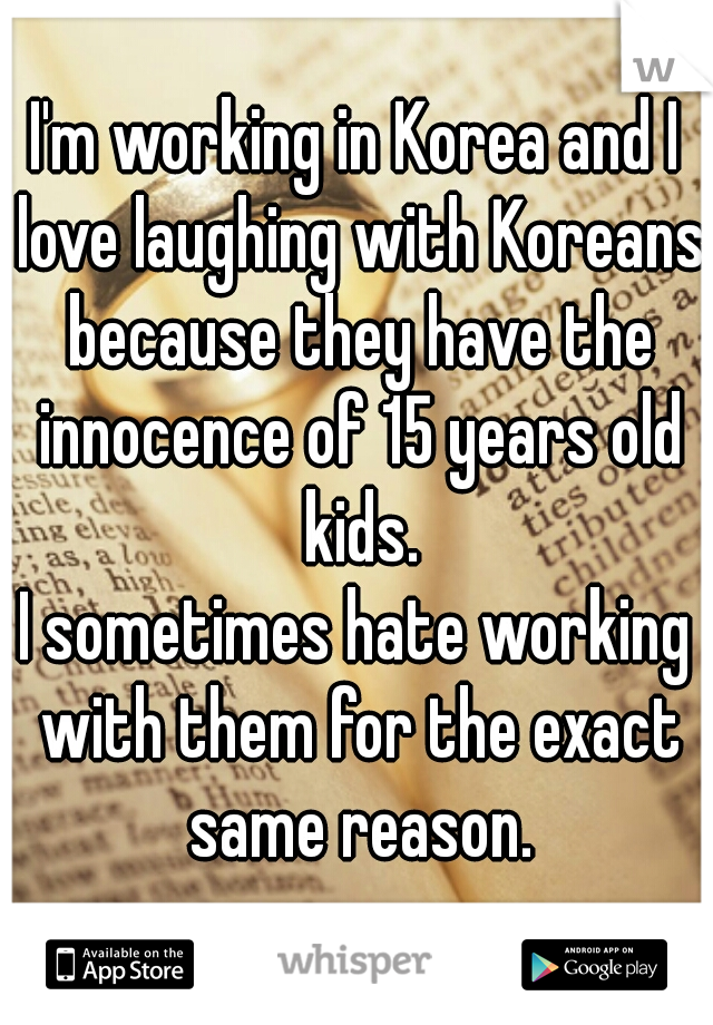 I'm working in Korea and I love laughing with Koreans because they have the innocence of 15 years old kids.

I sometimes hate working with them for the exact same reason.