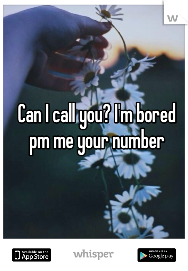 Can I call you? I'm bored pm me your number 