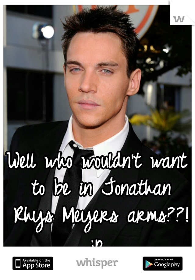 Well who wouldn't want to be in Jonathan Rhys Meyers arms??! ;p 
