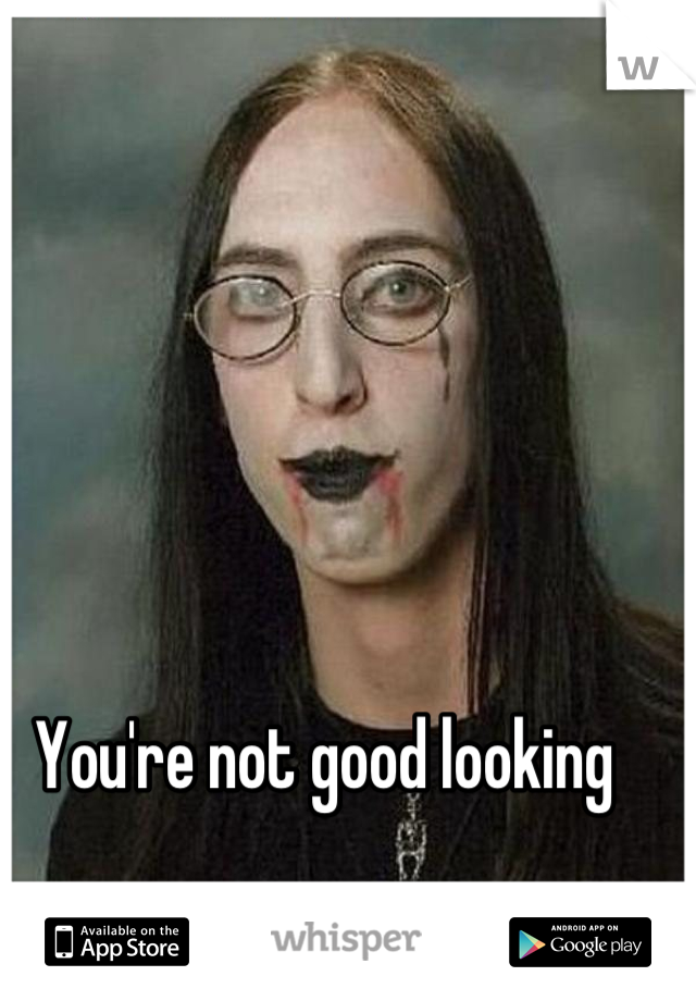 You're not good looking