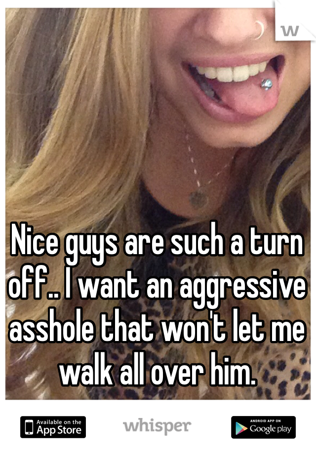Nice guys are such a turn off.. I want an aggressive asshole that won't let me walk all over him. 