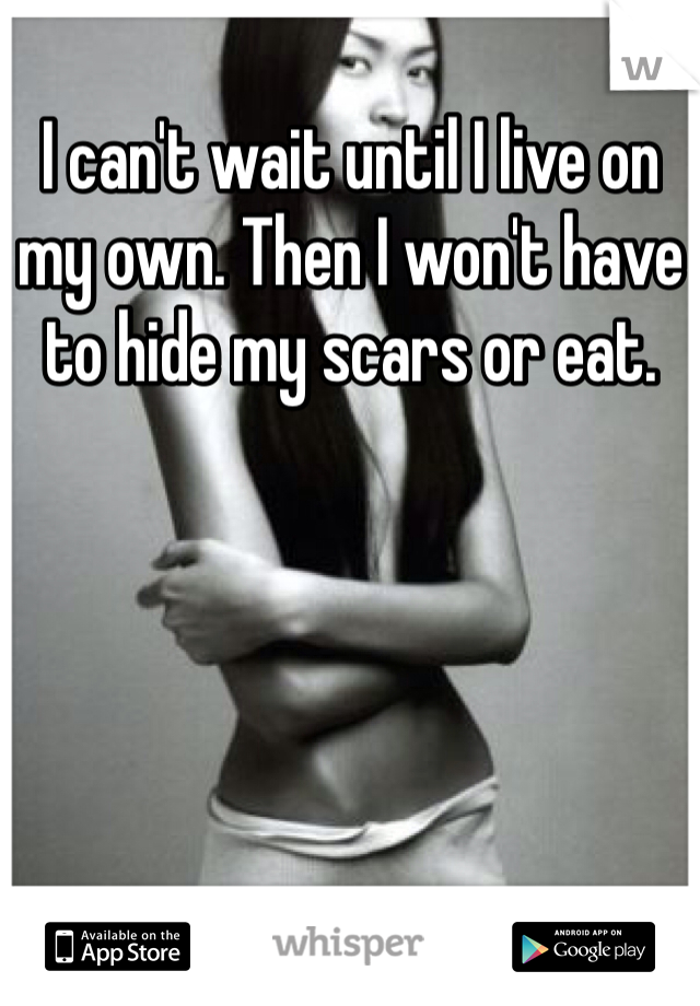 I can't wait until I live on my own. Then I won't have to hide my scars or eat.