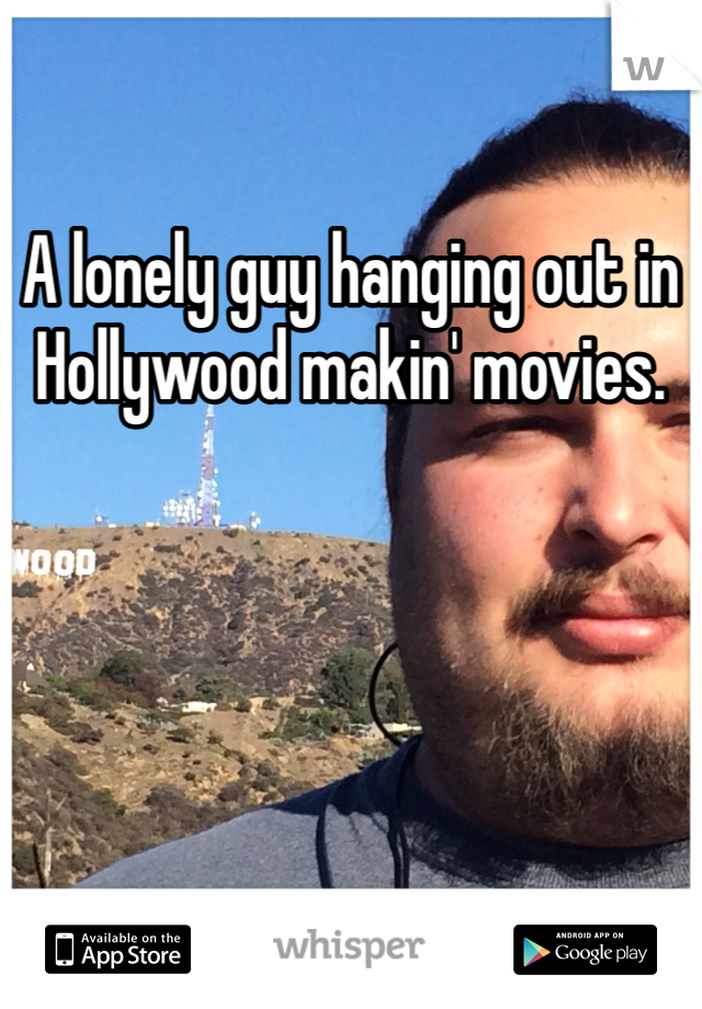 A lonely guy hanging out in Hollywood makin' movies. 