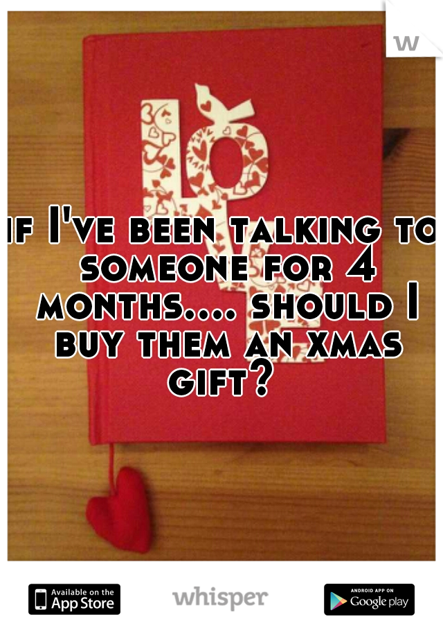 if I've been talking to someone for 4 months.... should I buy them an xmas gift? 