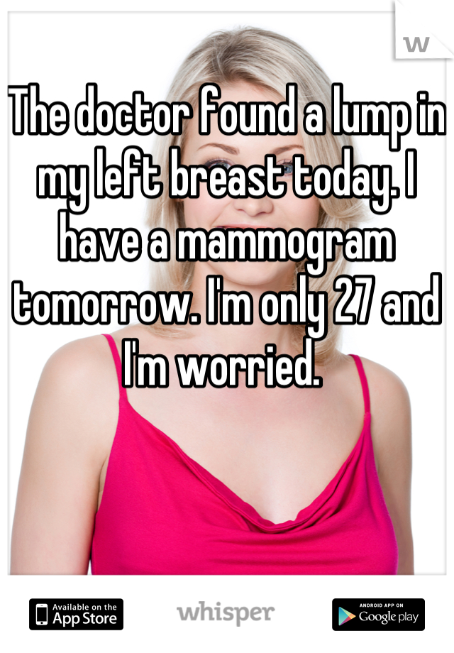 The doctor found a lump in my left breast today. I have a mammogram tomorrow. I'm only 27 and I'm worried. 