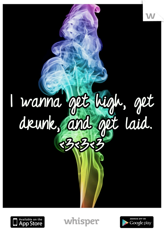 I wanna get high, get drunk, and get laid.

 <3<3<3 