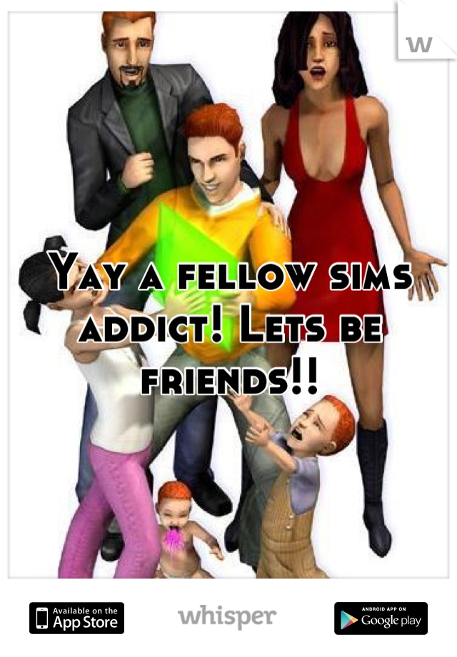 Yay a fellow sims addict! Lets be friends!!