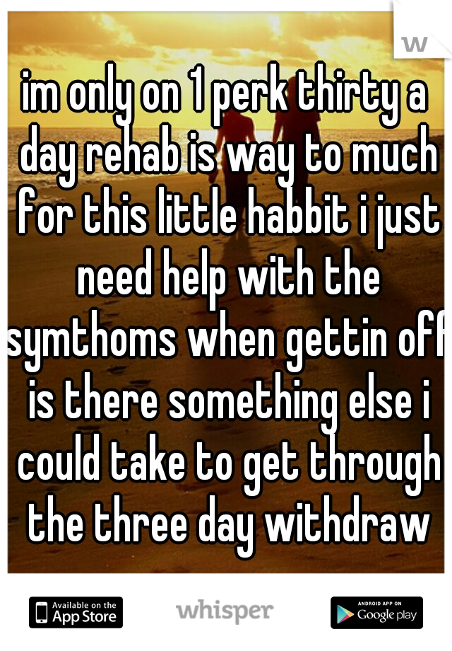 im only on 1 perk thirty a day rehab is way to much for this little habbit i just need help with the symthoms when gettin off is there something else i could take to get through the three day withdraw