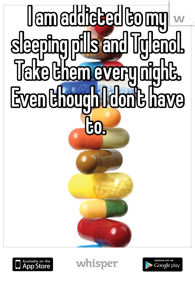 I am addicted to my sleeping pills and Tylenol. Take them every night. Even though I don't have to. 