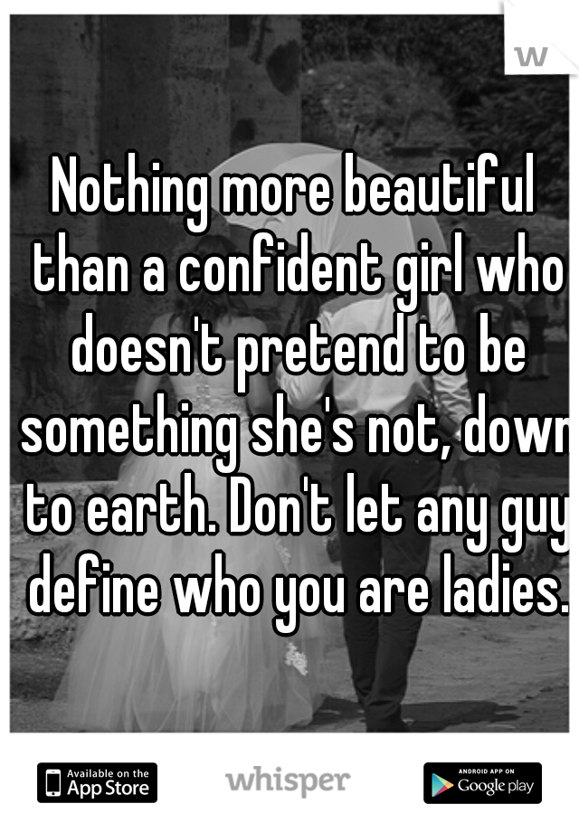 Nothing more beautiful than a confident girl who doesn't pretend to be something she's not, down to earth. Don't let any guy define who you are ladies.