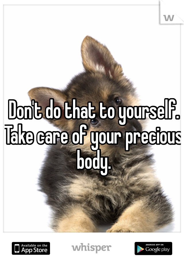 Don't do that to yourself. Take care of your precious body.