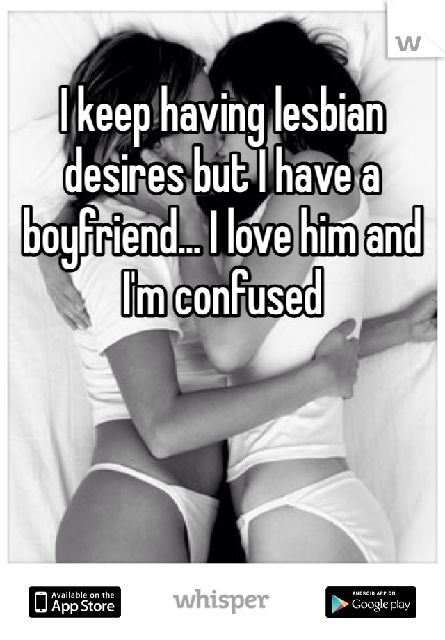 I keep having lesbian desires but I have a boyfriend... I love him and I'm confused 