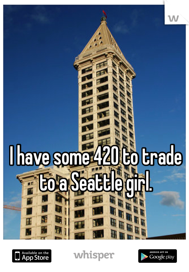 I have some 420 to trade to a Seattle girl.
