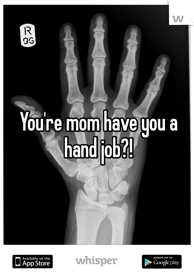 You're mom have you a hand job?!