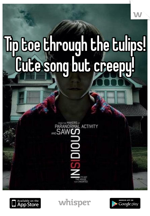 Tip toe through the tulips! Cute song but creepy! 
